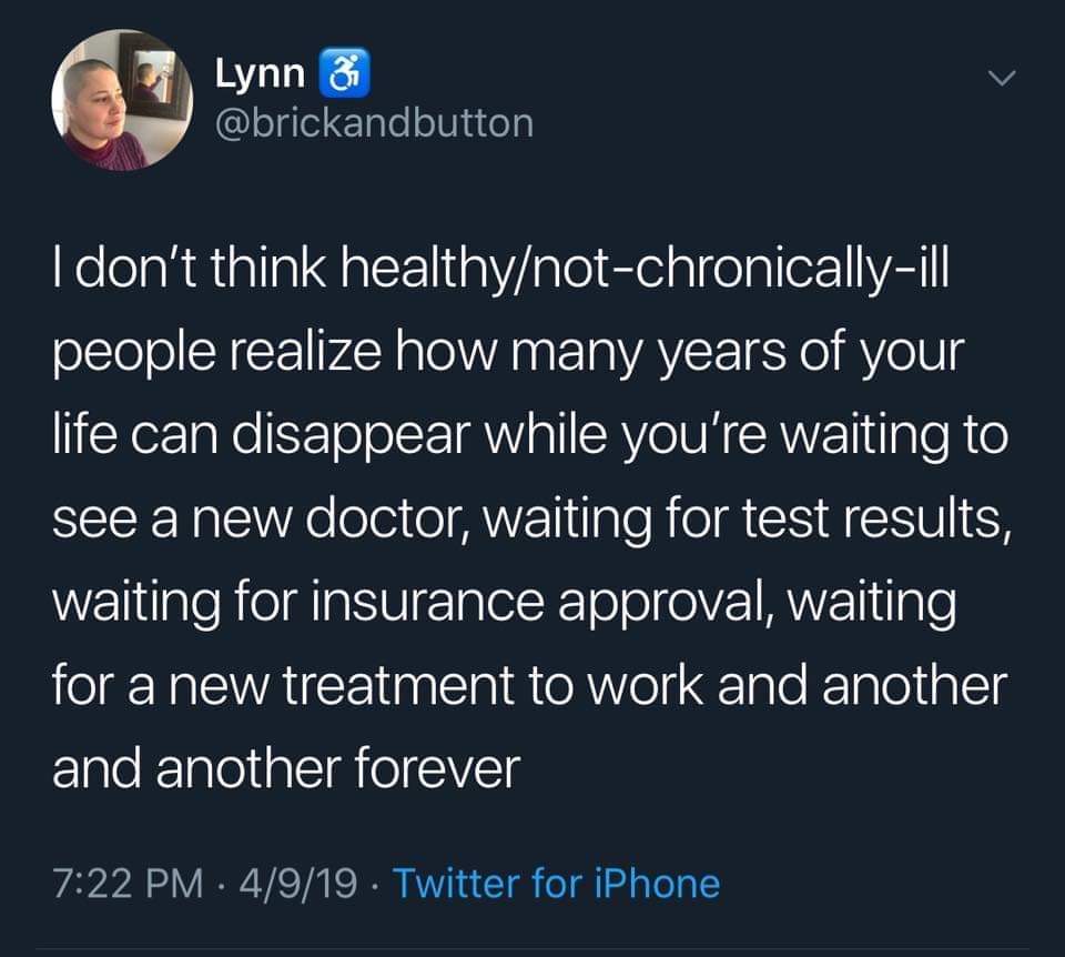 Twitter caption which reads: I don't think healthy/not-chronically-ill people realize how many years of your life can disappear while you're waiting to see a new doctor, waiting for test results, waiting for insurance approval, waiting for a new treatment to work and another and another forever.